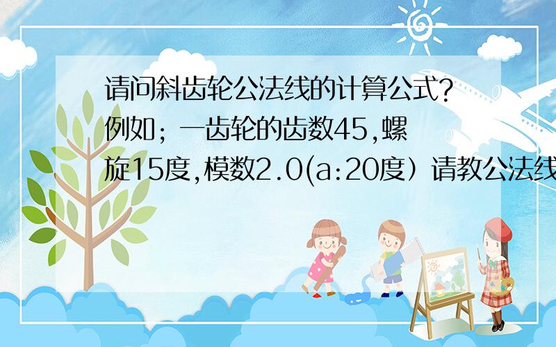 请问斜齿轮公法线的计算公式?例如; 一齿轮的齿数45,螺旋15度,模数2.0(a:20度）请教公法线长度是多少?