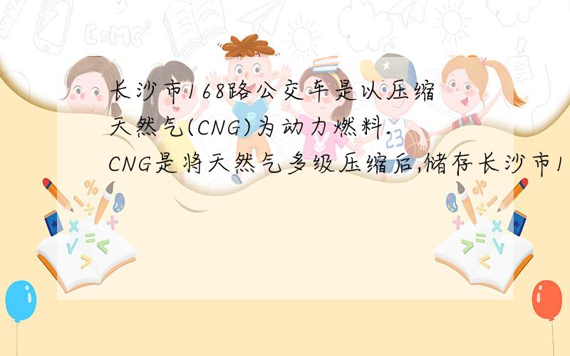 长沙市168路公交车是以压缩天然气(CNG)为动力燃料.CNG是将天然气多级压缩后,储存长沙市168路公交车市以压缩天然气（CNG）为动力燃料.CNG市将天然气多级压缩后,储存至高压容器中的燃料.下列