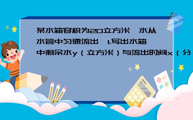 某水箱容积为20立方米,水从水管中匀速流出,1.写出水箱中剩余水y（立方米）与流出时间x（分）之间的函数关系式2.经过多少时间，流出的水量是剩余水量的三分之二？