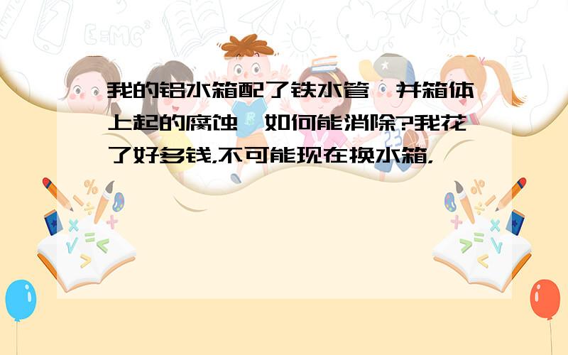 我的铝水箱配了铁水管,并箱体上起的腐蚀,如何能消除?我花了好多钱，不可能现在换水箱，