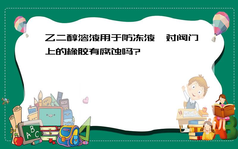 乙二醇溶液用于防冻液,对阀门上的橡胶有腐蚀吗?