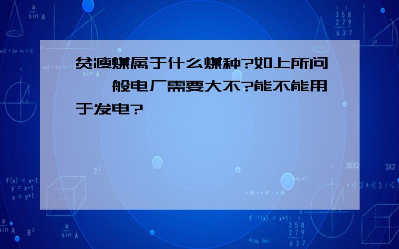 贫瘦煤属于什么煤种?如上所问,一般电厂需要大不?能不能用于发电?