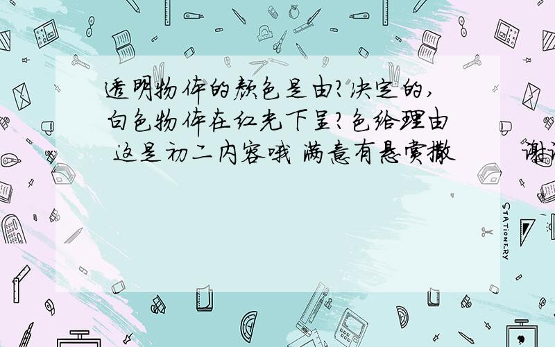 透明物体的颜色是由?决定的,白色物体在红光下呈?色给理由 这是初二内容哦 满意有悬赏撒        谢谢