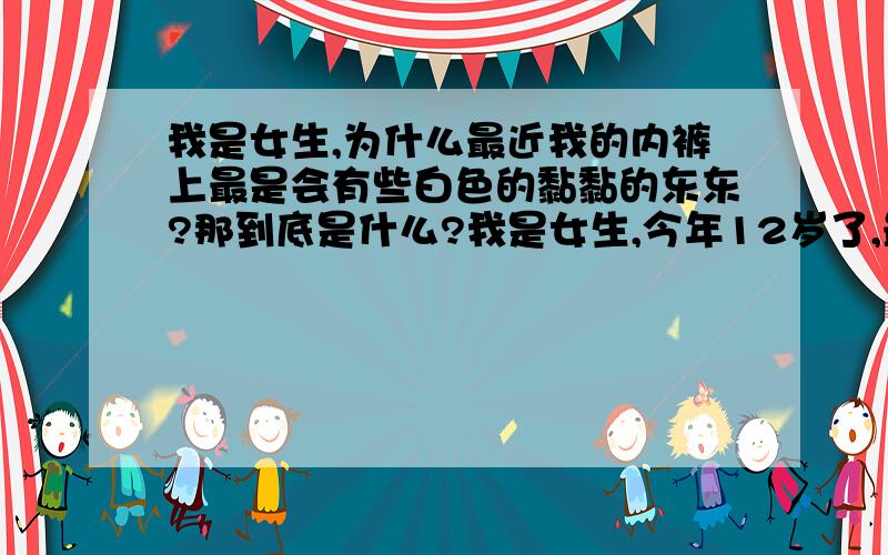 我是女生,为什么最近我的内裤上最是会有些白色的黏黏的东东?那到底是什么?我是女生,今年12岁了,最近,我发现我的内裤上多了一些白色的黏黏的东西,请问那是什么?还有,我12岁有这个东西代