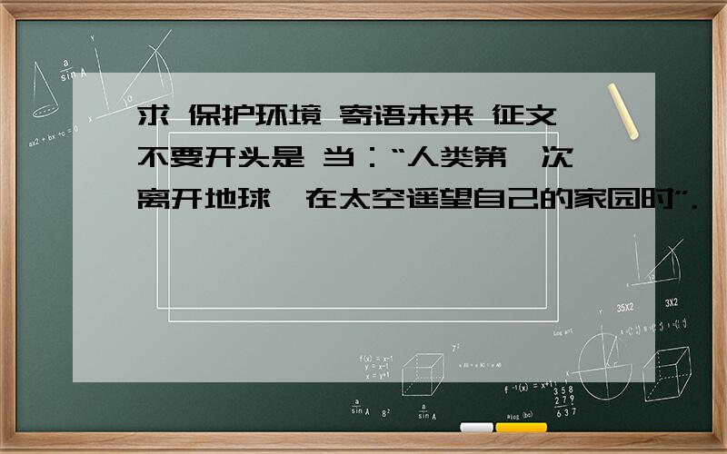 求 保护环境 寄语未来 征文不要开头是 当：“人类第一次离开地球,在太空遥望自己的家园时”.