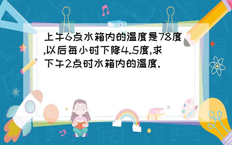 上午6点水箱内的温度是78度,以后每小时下降4.5度,求下午2点时水箱内的温度.