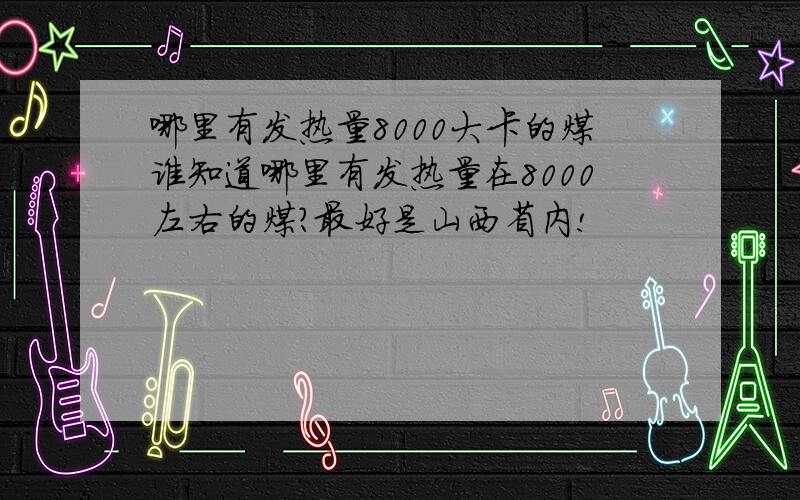 哪里有发热量8000大卡的煤谁知道哪里有发热量在8000左右的煤?最好是山西省内!