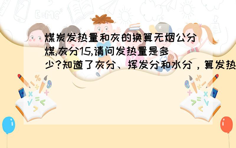 煤炭发热量和灰的换算无烟公分煤,灰分15,请问发热量是多少?知道了灰分、挥发分和水分，算发热量的公式是什么呢？谢谢上两位的回答！