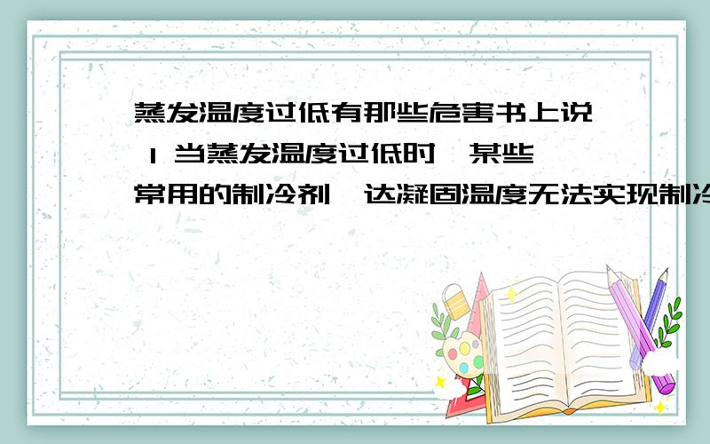 蒸发温度过低有那些危害书上说 1 当蒸发温度过低时,某些常用的制冷剂一达凝固温度无法实现制冷剂的流动,循环.我想是不是就跟水一样变成了冰块了?2 蒸发压力降低,制冷剂的比体积增大制