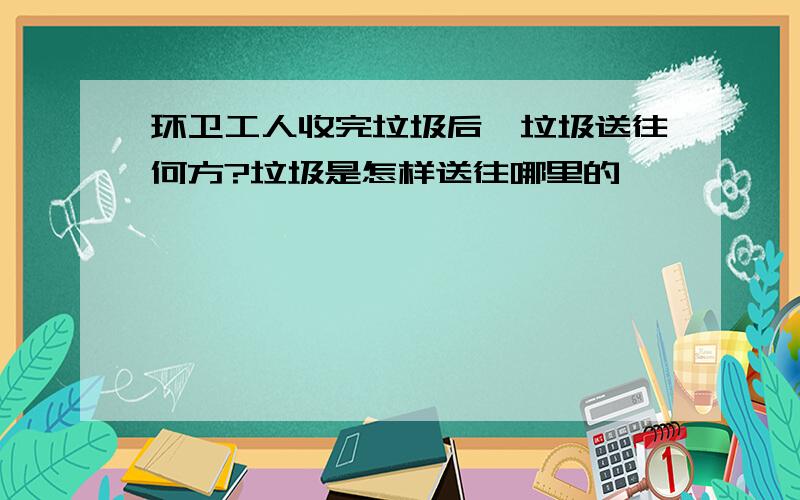 环卫工人收完垃圾后,垃圾送往何方?垃圾是怎样送往哪里的,