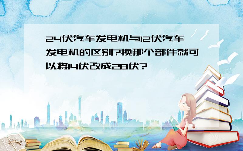 24伏汽车发电机与12伏汽车发电机的区别?换那个部件就可以将14伏改成28伏?