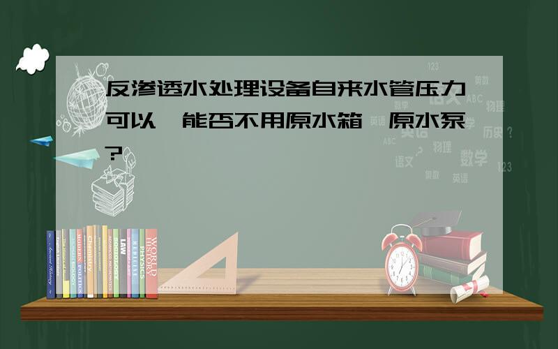 反渗透水处理设备自来水管压力可以,能否不用原水箱、原水泵?