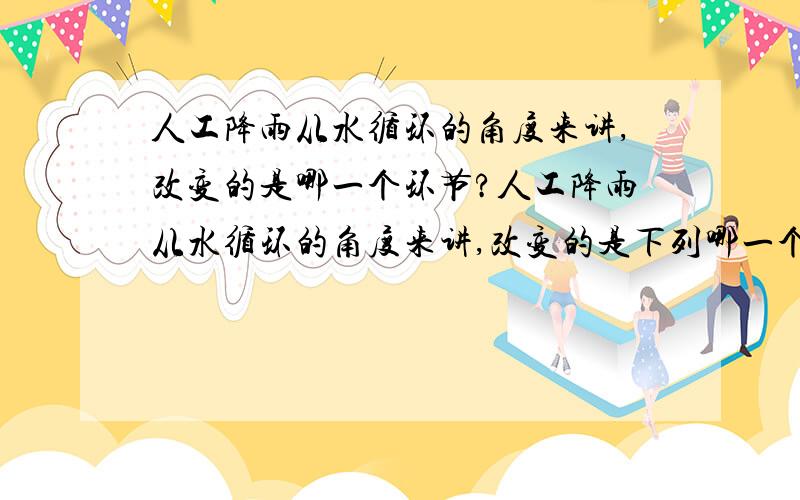 人工降雨从水循环的角度来讲,改变的是哪一个环节?人工降雨从水循环的角度来讲,改变的是下列哪一个环节?A.蒸发 B.降水 C.水汽输送 D.凝结要理由,