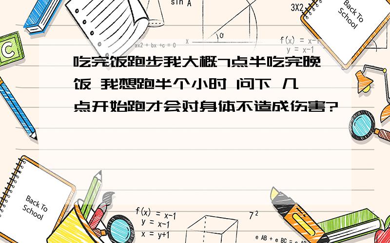 吃完饭跑步我大概7点半吃完晚饭 我想跑半个小时 问下 几点开始跑才会对身体不造成伤害?