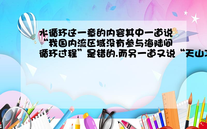 水循环这一章的内容其中一道说“我国内流区域没有参与海陆间循环过程”是错的.而另一道又说“天山冰雪融水”没有直接参与海陆间水循环,是因为这个发生在内流区域.貌似感觉这两题有