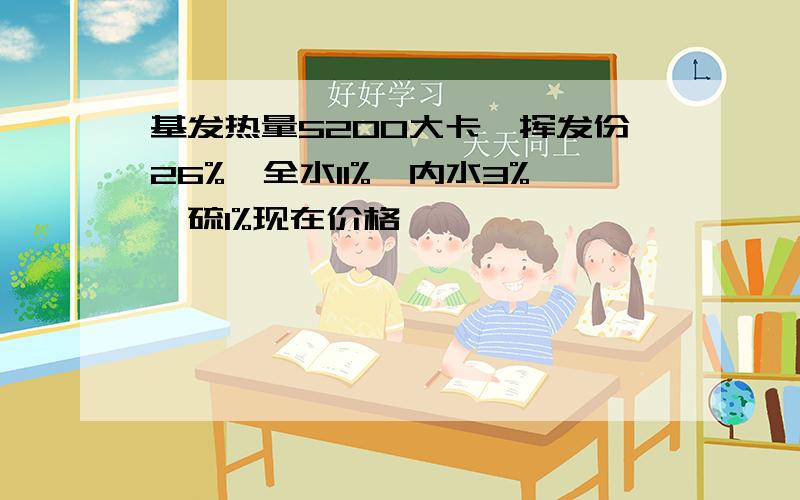 基发热量5200大卡,挥发份26%,全水11%,内水3%,硫1%现在价格