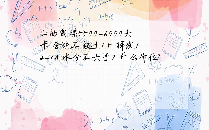 山西贫煤5500-6000大卡 含硫不超过1.5 挥发12-18 水分不大于7 什么价位?