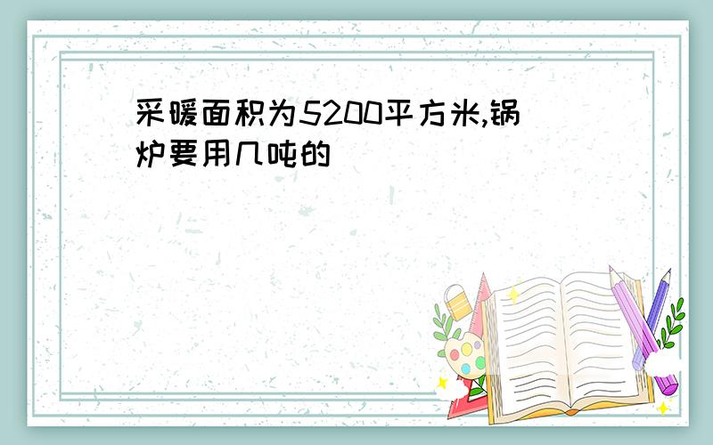 采暖面积为5200平方米,锅炉要用几吨的