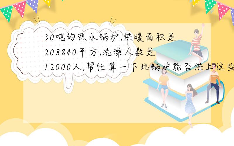 30吨的热水锅炉,供暖面积是208840平方,洗澡人数是12000人,帮忙算一下此锅炉能否供上这些人洗澡呢?请把算的公式一起列出来,算好之后,分还可以追加.是算一下能否供上这些人洗澡和供上该面