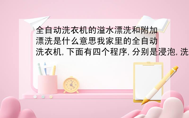 全自动洗衣机的溢水漂洗和附加漂洗是什么意思我家里的全自动洗衣机,下面有四个程序,分别是浸泡,洗涤,漂洗和脱水,这些我倒是明白,也能用.但最上面还有两个按钮,一个是溢水漂洗,一个是