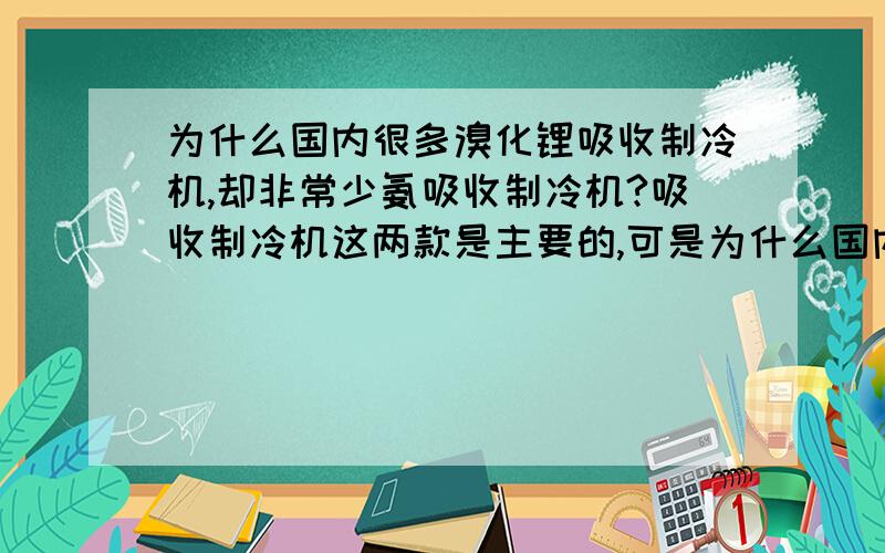 为什么国内很多溴化锂吸收制冷机,却非常少氨吸收制冷机?吸收制冷机这两款是主要的,可是为什么国内溴机这么多,氨机几乎没有呢?是因为环保要求吗?可以告知具体的环保条文吗?