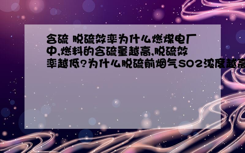 含硫 脱硫效率为什么燃煤电厂中,燃料的含硫量越高,脱硫效率越低?为什么脱硫前烟气SO2浓度越高,脱硫效率越低?