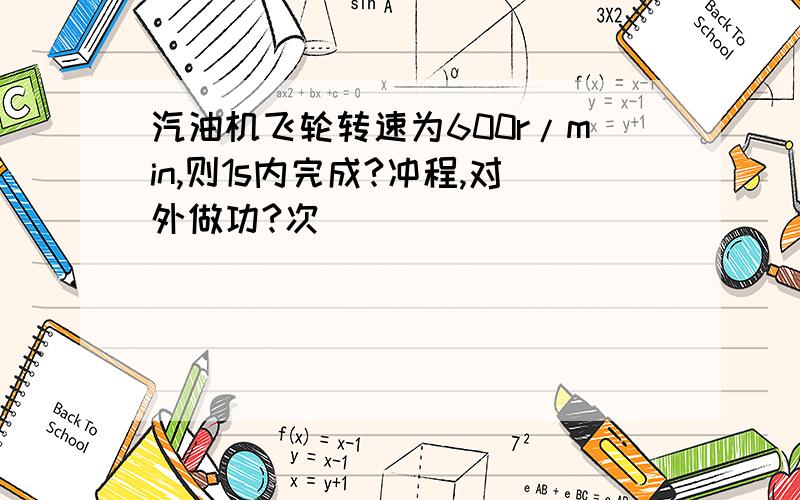 汽油机飞轮转速为600r/min,则1s内完成?冲程,对外做功?次