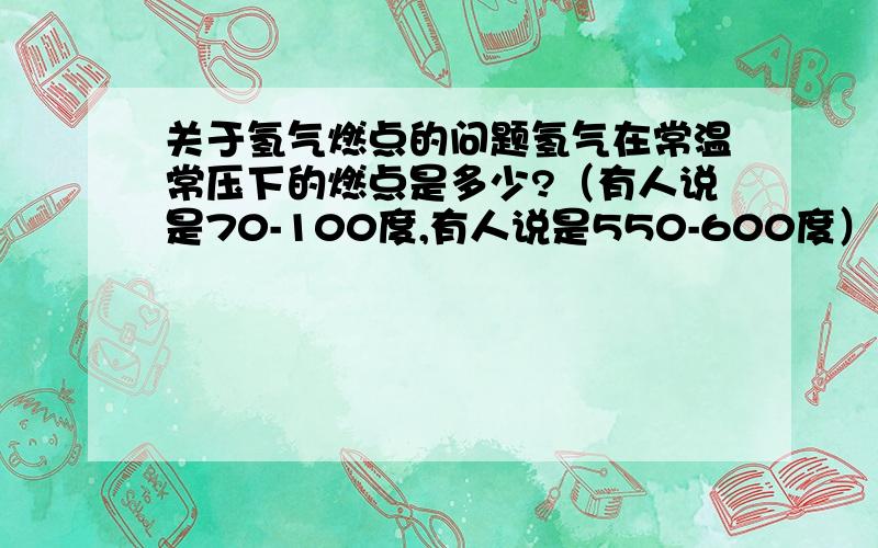 关于氢气燃点的问题氢气在常温常压下的燃点是多少?（有人说是70-100度,有人说是550-600度）我想知道一个准确的答案.氢气和氧气同时存在的情况下,650度左右会不会燃烧爆炸（没有明火的情