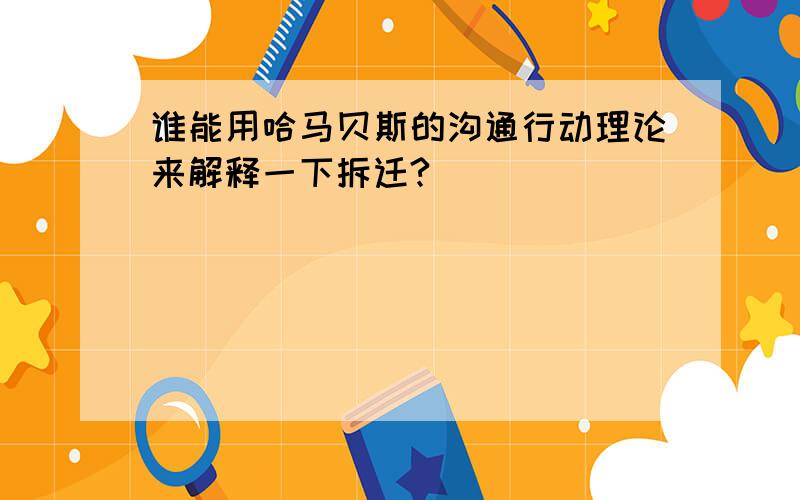 谁能用哈马贝斯的沟通行动理论来解释一下拆迁?