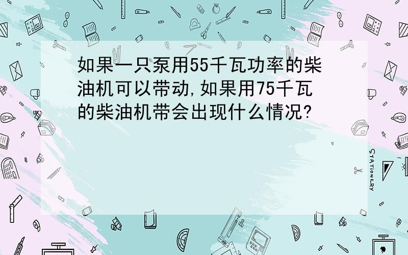 如果一只泵用55千瓦功率的柴油机可以带动,如果用75千瓦的柴油机带会出现什么情况?