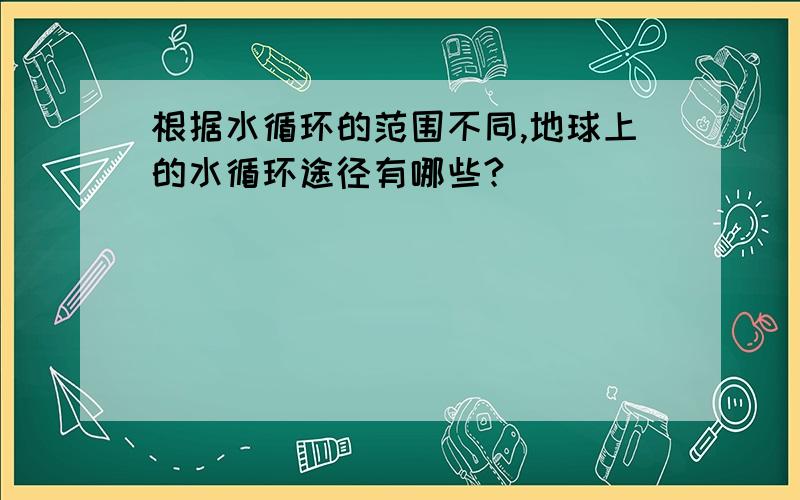 根据水循环的范围不同,地球上的水循环途径有哪些?