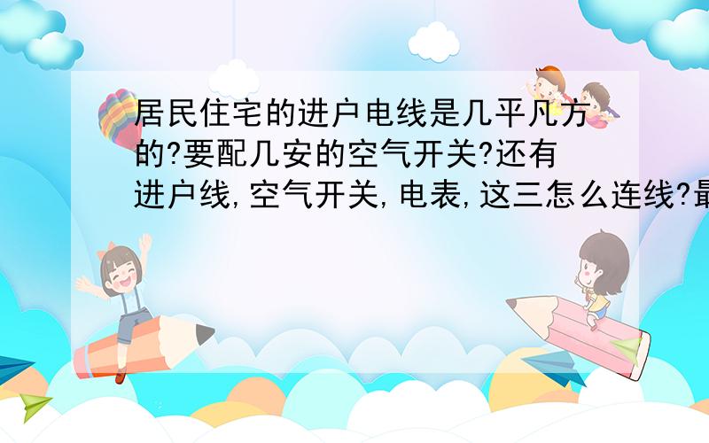 居民住宅的进户电线是几平凡方的?要配几安的空气开关?还有进户线,空气开关,电表,这三怎么连线?最后想问下 进户线可以由业主自己做主吗?如果家庭用电很大,进户线可以自己加大吗?