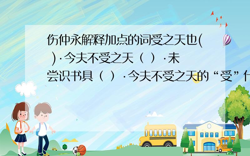 伤仲永解释加点的词受之天也( )·今夫不受之天（ ）·未尝识书具（ ）·今夫不受之天的“受”什么意思？