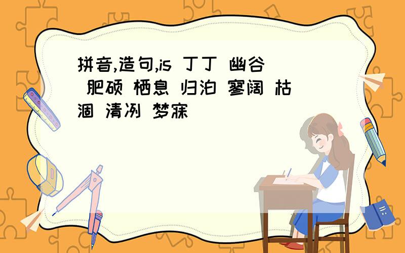 拼音,造句,is 丁丁 幽谷 肥硕 栖息 归泊 寥阔 枯涸 清冽 梦寐