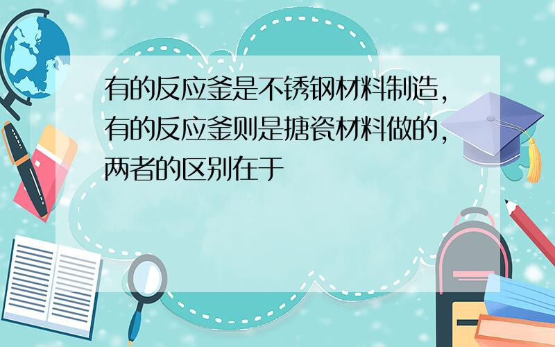 有的反应釜是不锈钢材料制造,有的反应釜则是搪瓷材料做的,两者的区别在于