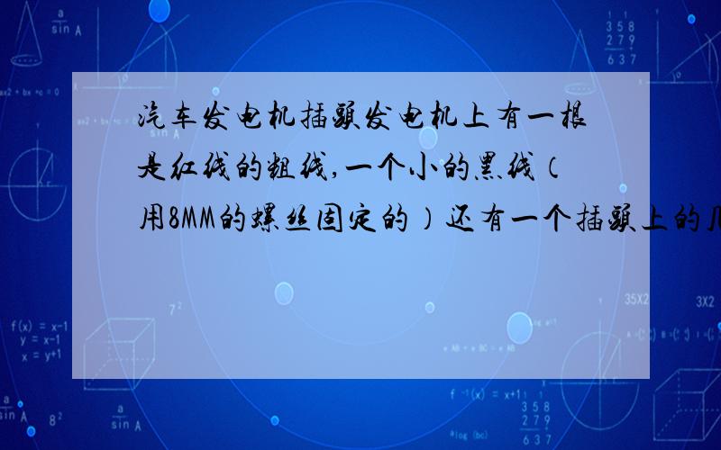 汽车发电机插头发电机上有一根是红线的粗线,一个小的黑线（用8MM的螺丝固定的）还有一个插头上的几根线各代表什么意思,发电机发出的电是用哪根线传给电瓶的,