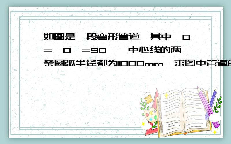 如图是一段弯形管道,其中∠O=∠O'=90°,中心线的两条圆弧半径都为1000mm,求图中管道的长度. 要详细步