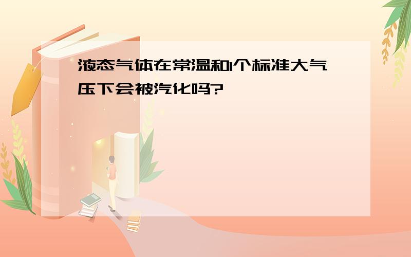 液态气体在常温和1个标准大气压下会被汽化吗?