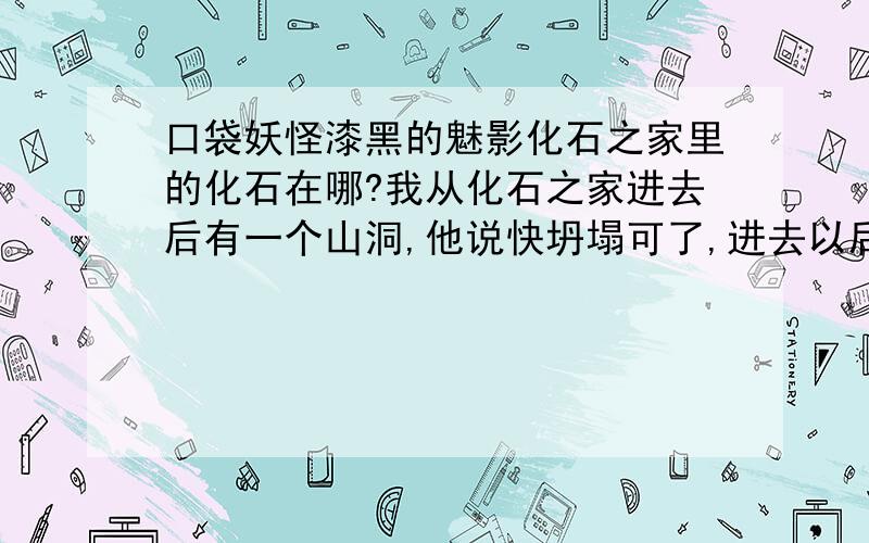 口袋妖怪漆黑的魅影化石之家里的化石在哪?我从化石之家进去后有一个山洞,他说快坍塌可了,进去以后一直往右走,走到尽头也没看到化石闪电鸟在哪