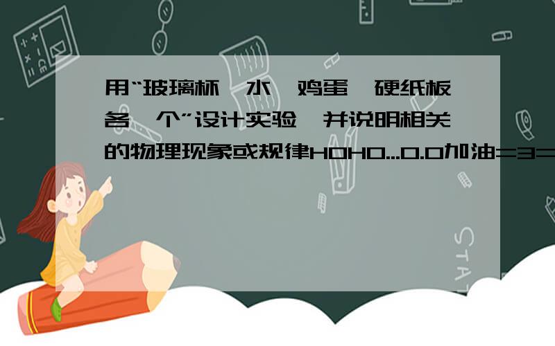 用“玻璃杯、水、鸡蛋、硬纸板各一个”设计实验,并说明相关的物理现象或规律HOHO...0.0加油=3=