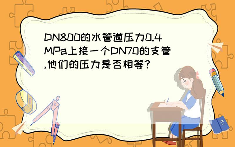 DN800的水管道压力0.4MPa上接一个DN70的支管,他们的压力是否相等?