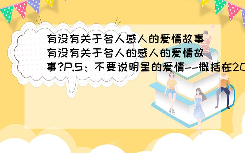 有没有关于名人感人的爱情故事有没有关于名人的感人的爱情故事?P.S：不要说明星的爱情--概括在200字吧，（因为明天要以故事形式讲述的、、）