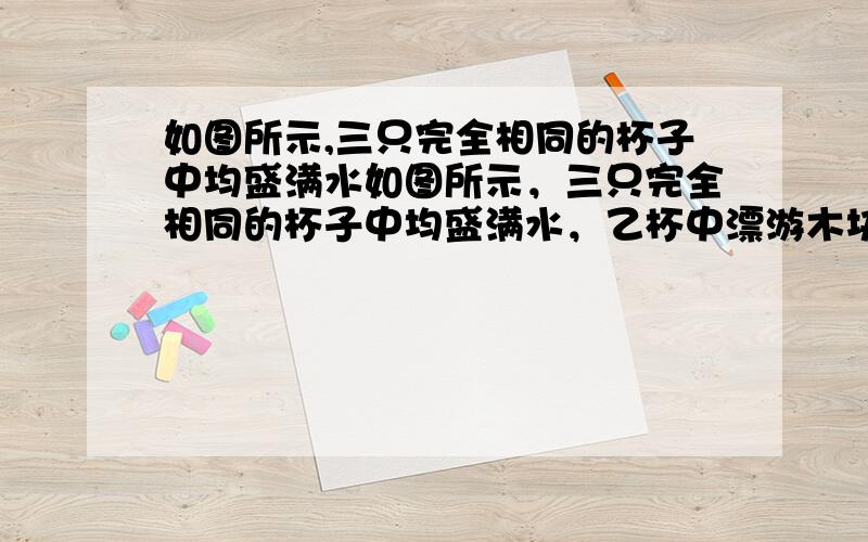 如图所示,三只完全相同的杯子中均盛满水如图所示，三只完全相同的杯子中均盛满水，乙杯中漂游木块，丙杯中木块用细线栓着悬在水中，则它们对桌面的压强关系如何？