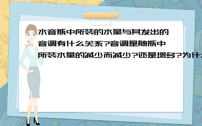 水音瓶中所装的水量与其发出的音调有什么关系?音调是随瓶中所装水量的减少而减少?还是增多?为什么?