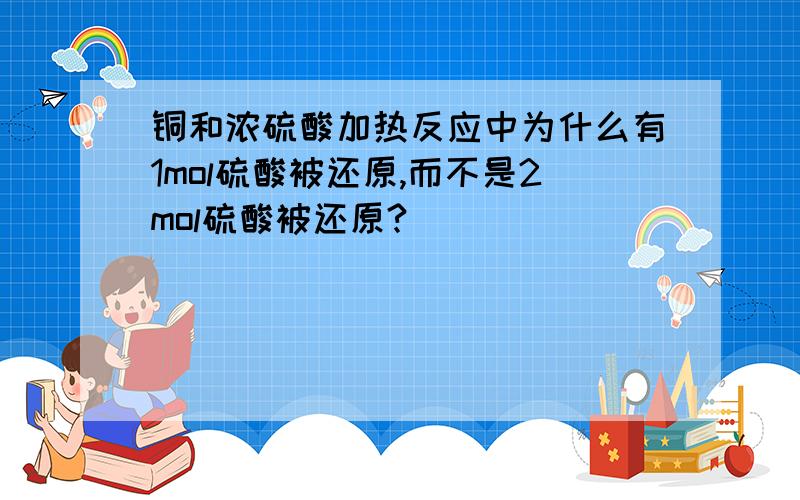 铜和浓硫酸加热反应中为什么有1mol硫酸被还原,而不是2mol硫酸被还原?