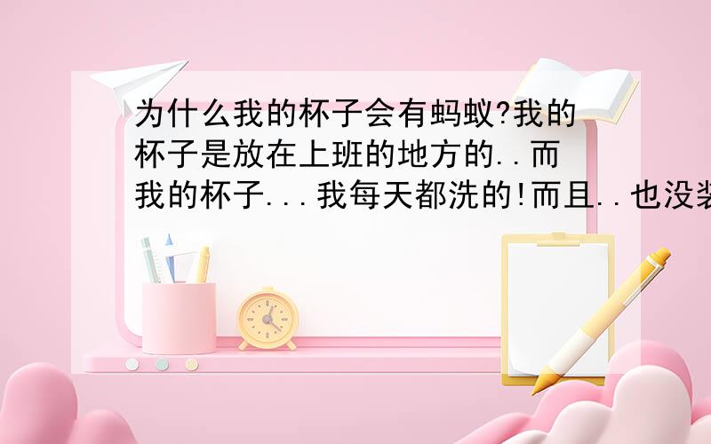 为什么我的杯子会有蚂蚁?我的杯子是放在上班的地方的..而我的杯子...我每天都洗的!而且..也没装什麽甜的饮料..请问是不是有什么病啊?开始我怀疑是血糖高但我去量了血糖,可正常,还有什