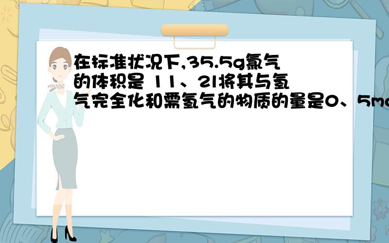 在标准状况下,35.5g氯气的体积是 11、2l将其与氢气完全化和需氢气的物质的量是0、5mol 将生成的气体制成1L溶液,溶质的物质的量浓度是?,将此溶液取出20mL加蒸馏水制成200mL溶液,此溶液中溶质