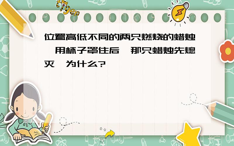 位置高低不同的两只燃烧的蜡烛,用杯子罩住后,那只蜡烛先熄灭,为什么?