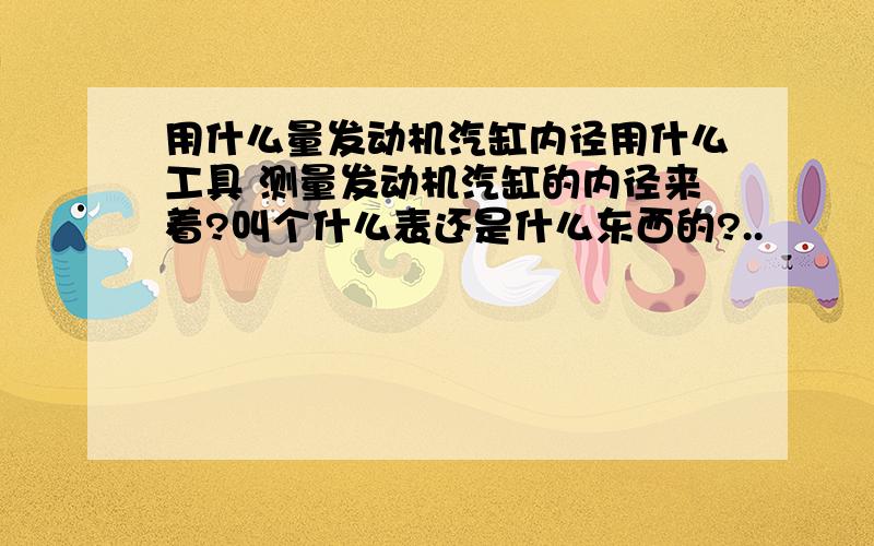 用什么量发动机汽缸内径用什么工具 测量发动机汽缸的内径来着?叫个什么表还是什么东西的?..