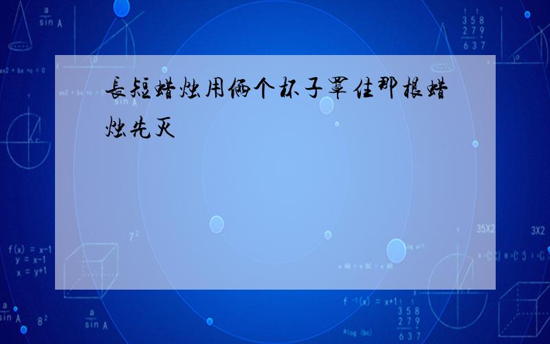 长短蜡烛用俩个杯子罩住那根蜡烛先灭